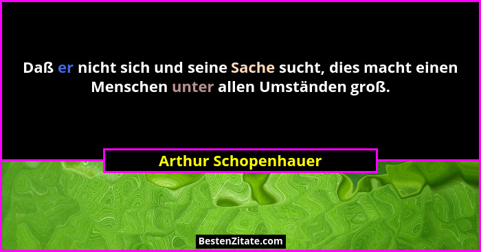 Daß er nicht sich und seine Sache sucht, dies macht einen Menschen unter allen Umständen groß.... - Arthur Schopenhauer