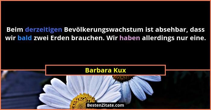 Beim derzeitigen Bevölkerungswachstum ist absehbar, dass wir bald zwei Erden brauchen. Wir haben allerdings nur eine.... - Barbara Kux