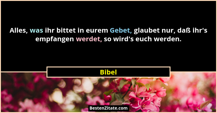 Alles, was ihr bittet in eurem Gebet, glaubet nur, daß ihr's empfangen werdet, so wird's euch werden.... - Bibel