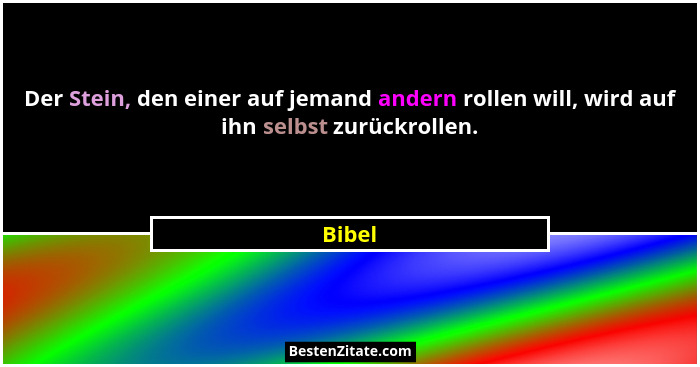 Der Stein, den einer auf jemand andern rollen will, wird auf ihn selbst zurückrollen.... - Bibel