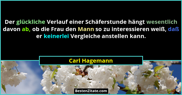 Der glückliche Verlauf einer Schäferstunde hängt wesentlich davon ab, ob die Frau den Mann so zu interessieren weiß, daß er keinerlei... - Carl Hagemann