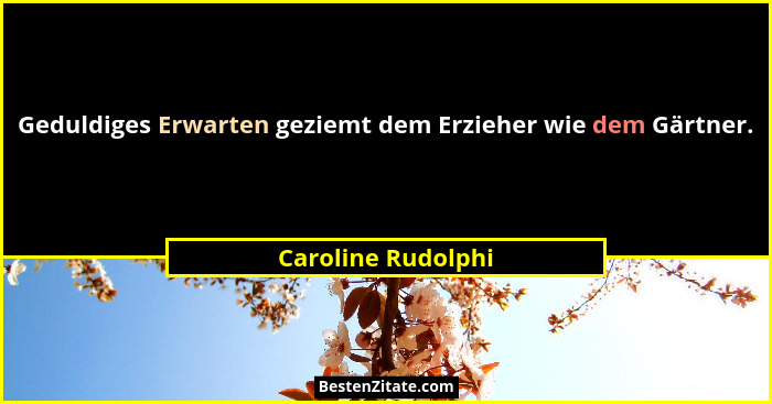 Geduldiges Erwarten geziemt dem Erzieher wie dem Gärtner.... - Caroline Rudolphi