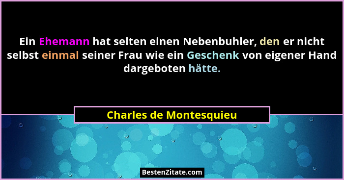 Ein Ehemann hat selten einen Nebenbuhler, den er nicht selbst einmal seiner Frau wie ein Geschenk von eigener Hand dargeboten... - Charles de Montesquieu