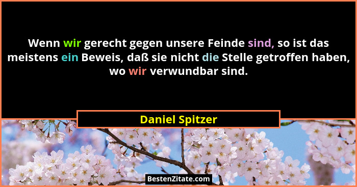 Wenn wir gerecht gegen unsere Feinde sind, so ist das meistens ein Beweis, daß sie nicht die Stelle getroffen haben, wo wir verwundba... - Daniel Spitzer