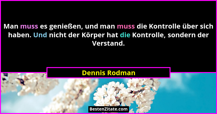 Man muss es genießen, und man muss die Kontrolle über sich haben. Und nicht der Körper hat die Kontrolle, sondern der Verstand.... - Dennis Rodman
