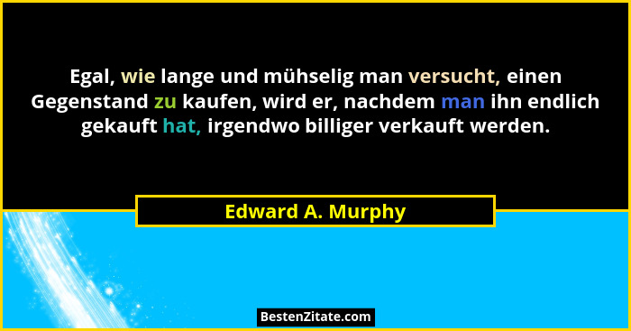 Egal, wie lange und mühselig man versucht, einen Gegenstand zu kaufen, wird er, nachdem man ihn endlich gekauft hat, irgendwo billi... - Edward A. Murphy