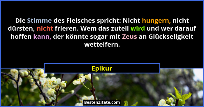 Die Stimme des Fleisches spricht: Nicht hungern, nicht dürsten, nicht frieren. Wem das zuteil wird und wer darauf hoffen kann, der könnte sog... - Epikur
