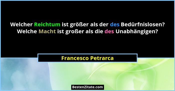 Welcher Reichtum ist größer als der des Bedürfnislosen? Welche Macht ist großer als die des Unabhängigen?... - Francesco Petrarca