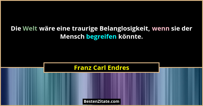 Die Welt wäre eine traurige Belanglosigkeit, wenn sie der Mensch begreifen könnte.... - Franz Carl Endres