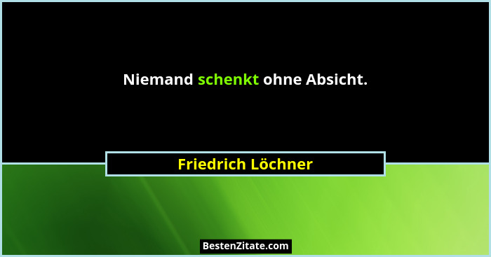 Niemand schenkt ohne Absicht.... - Friedrich Löchner
