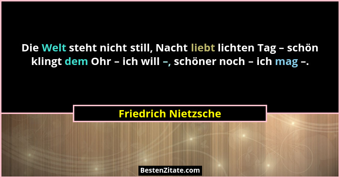 Die Welt steht nicht still, Nacht liebt lichten Tag – schön klingt dem Ohr – ich will –, schöner noch – ich mag –.... - Friedrich Nietzsche