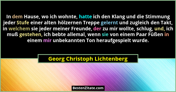 In dem Hause, wo ich wohnte, hatte ich den Klang und die Stimmung jeder Stufe einer alten hölzernen Treppe gelernt und z... - Georg Christoph Lichtenberg