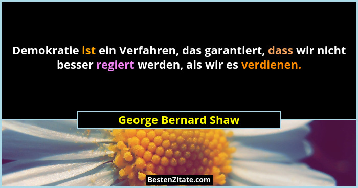 Demokratie ist ein Verfahren, das garantiert, dass wir nicht besser regiert werden, als wir es verdienen.... - George Bernard Shaw