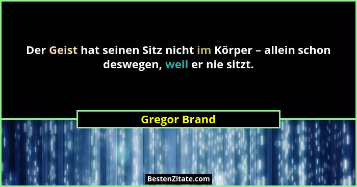 Der Geist hat seinen Sitz nicht im Körper – allein schon deswegen, weil er nie sitzt.... - Gregor Brand
