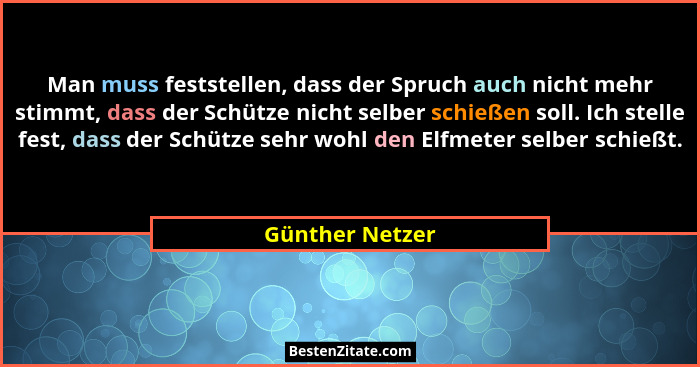 Man muss feststellen, dass der Spruch auch nicht mehr stimmt, dass der Schütze nicht selber schießen soll. Ich stelle fest, dass der... - Günther Netzer