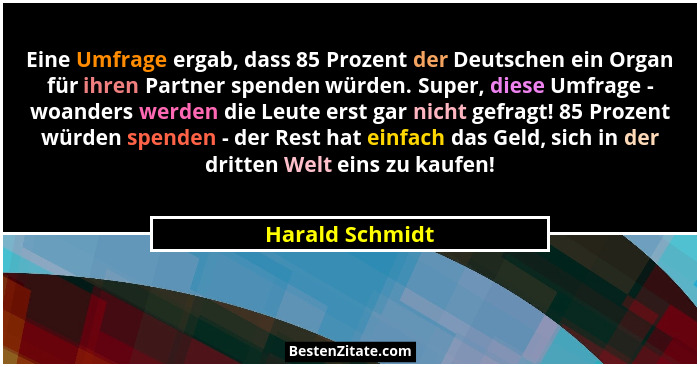 Eine Umfrage ergab, dass 85 Prozent der Deutschen ein Organ für ihren Partner spenden würden. Super, diese Umfrage - woanders werden... - Harald Schmidt