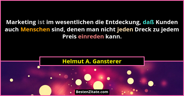 Marketing ist im wesentlichen die Entdeckung, daß Kunden auch Menschen sind, denen man nicht jeden Dreck zu jedem Preis einreden... - Helmut A. Gansterer