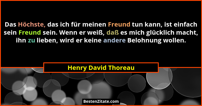 Das Höchste, das ich für meinen Freund tun kann, ist einfach sein Freund sein. Wenn er weiß, daß es mich glücklich macht, ihn zu... - Henry David Thoreau