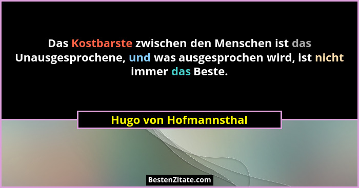 Das Kostbarste zwischen den Menschen ist das Unausgesprochene, und was ausgesprochen wird, ist nicht immer das Beste.... - Hugo von Hofmannsthal
