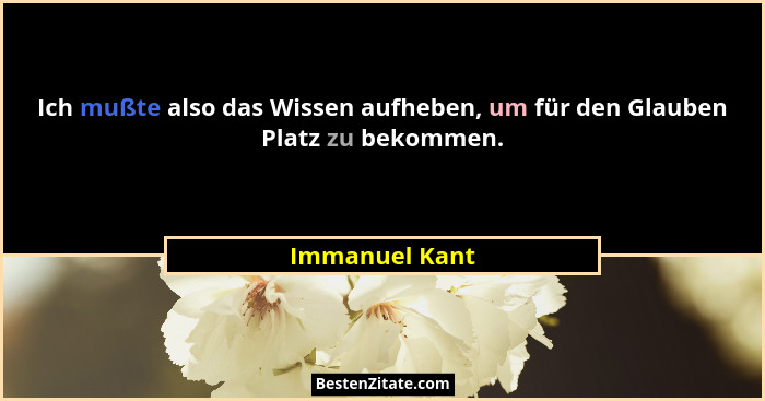 Ich mußte also das Wissen aufheben, um für den Glauben Platz zu bekommen.... - Immanuel Kant
