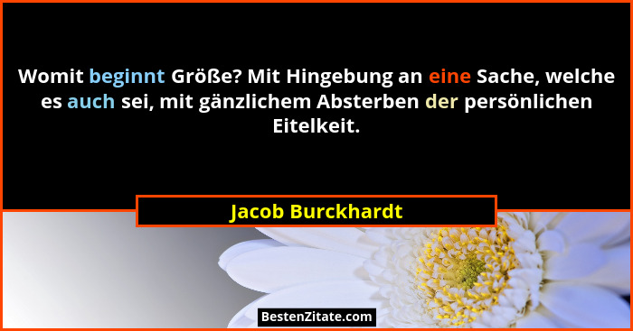 Womit beginnt Größe? Mit Hingebung an eine Sache, welche es auch sei, mit gänzlichem Absterben der persönlichen Eitelkeit.... - Jacob Burckhardt