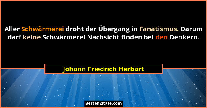 Aller Schwärmerei droht der Übergang in Fanatismus. Darum darf keine Schwärmerei Nachsicht finden bei den Denkern.... - Johann Friedrich Herbart