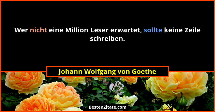 Wer nicht eine Million Leser erwartet, sollte keine Zeile schreiben.... - Johann Wolfgang von Goethe