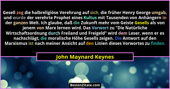 Gesell zog die halbreligiöse Verehrung auf sich, die früher Henry George umgab, und wurde der verehrte Prophet eines Kultus mit... - John Maynard Keynes