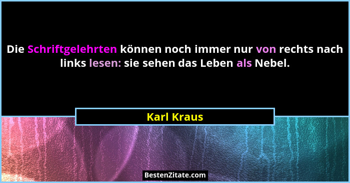 Die Schriftgelehrten können noch immer nur von rechts nach links lesen: sie sehen das Leben als Nebel.... - Karl Kraus