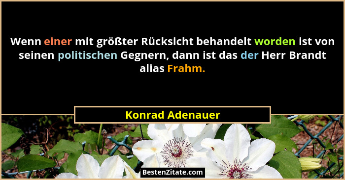 Wenn einer mit größter Rücksicht behandelt worden ist von seinen politischen Gegnern, dann ist das der Herr Brandt alias Frahm.... - Konrad Adenauer