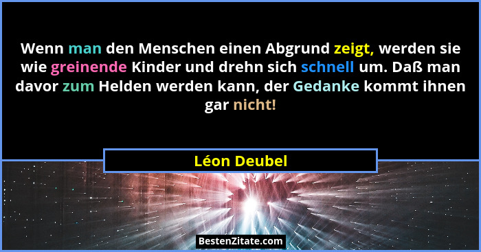 Wenn man den Menschen einen Abgrund zeigt, werden sie wie greinende Kinder und drehn sich schnell um. Daß man davor zum Helden werden ka... - Léon Deubel