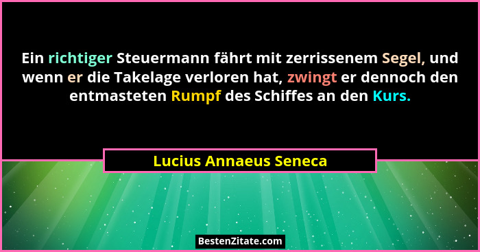 Ein richtiger Steuermann fährt mit zerrissenem Segel, und wenn er die Takelage verloren hat, zwingt er dennoch den entmasteten... - Lucius Annaeus Seneca