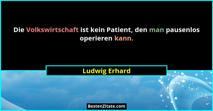 Die Volkswirtschaft ist kein Patient, den man pausenlos operieren kann.... - Ludwig Erhard