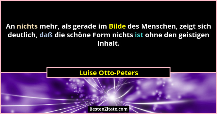 An nichts mehr, als gerade im Bilde des Menschen, zeigt sich deutlich, daß die schöne Form nichts ist ohne den geistigen Inhalt.... - Luise Otto-Peters