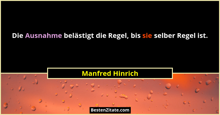 Die Ausnahme belästigt die Regel, bis sie selber Regel ist.... - Manfred Hinrich