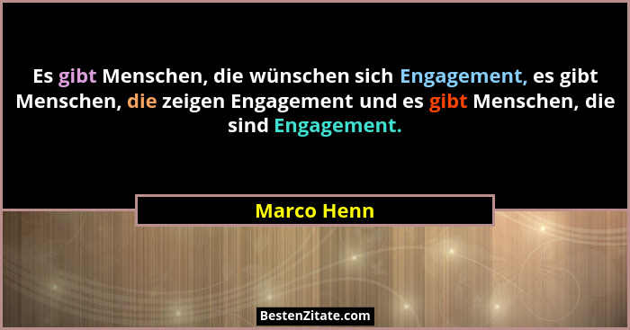 Es gibt Menschen, die wünschen sich Engagement, es gibt Menschen, die zeigen Engagement und es gibt Menschen, die sind Engagement.... - Marco Henn