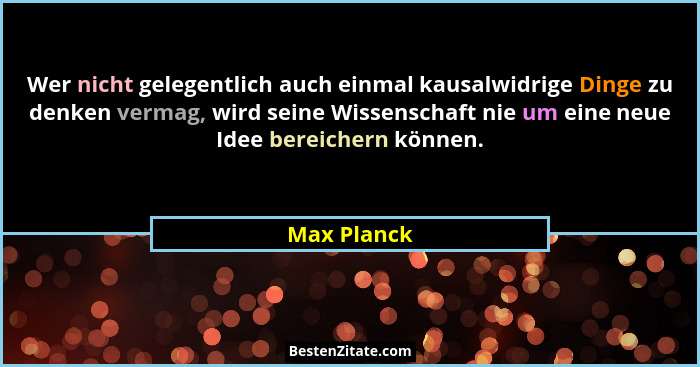 Wer nicht gelegentlich auch einmal kausalwidrige Dinge zu denken vermag, wird seine Wissenschaft nie um eine neue Idee bereichern können.... - Max Planck