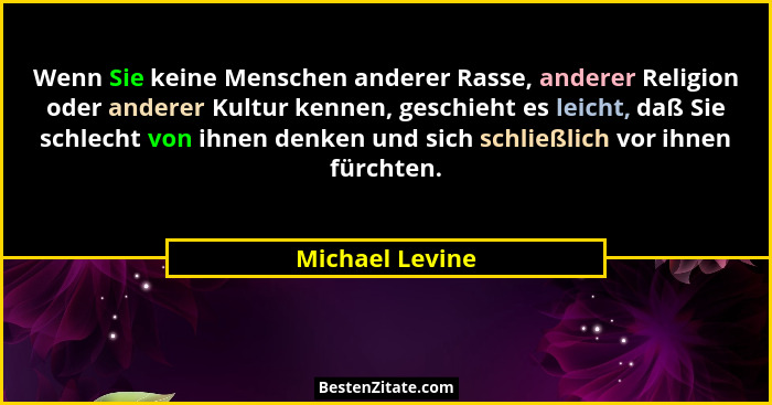 Wenn Sie keine Menschen anderer Rasse, anderer Religion oder anderer Kultur kennen, geschieht es leicht, daß Sie schlecht von ihnen d... - Michael Levine