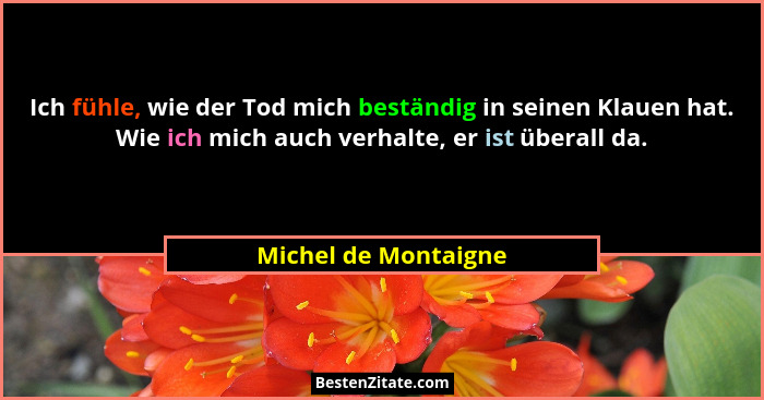 Ich fühle, wie der Tod mich beständig in seinen Klauen hat. Wie ich mich auch verhalte, er ist überall da.... - Michel de Montaigne