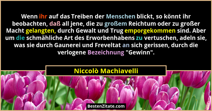 Wenn ihr auf das Treiben der Menschen blickt, so könnt ihr beobachten, daß all jene, die zu großem Reichtum oder zu großer Macht... - Niccolò Machiavelli