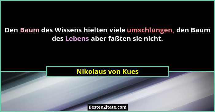 Den Baum des Wissens hielten viele umschlungen, den Baum des Lebens aber faßten sie nicht.... - Nikolaus von Kues