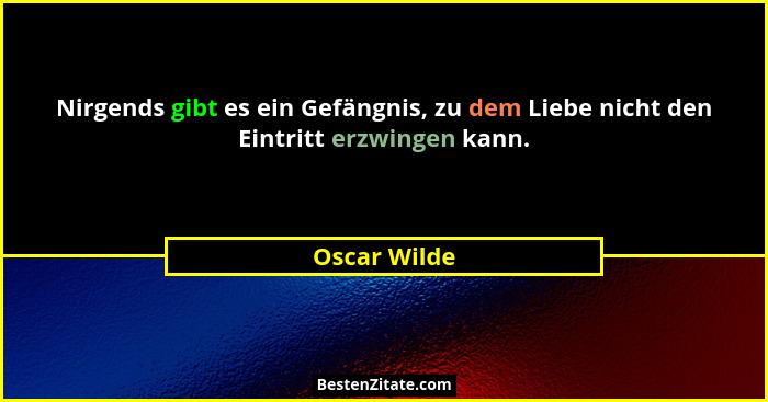 Nirgends gibt es ein Gefängnis, zu dem Liebe nicht den Eintritt erzwingen kann.... - Oscar Wilde