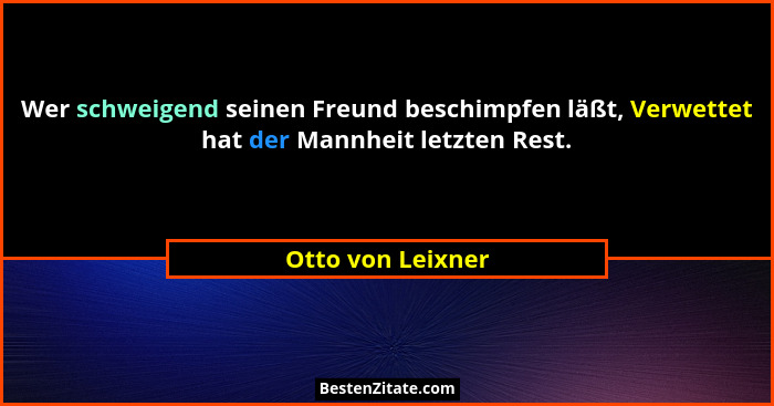 Wer schweigend seinen Freund beschimpfen läßt, Verwettet hat der Mannheit letzten Rest.... - Otto von Leixner