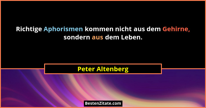 Richtige Aphorismen kommen nicht aus dem Gehirne, sondern aus dem Leben.... - Peter Altenberg