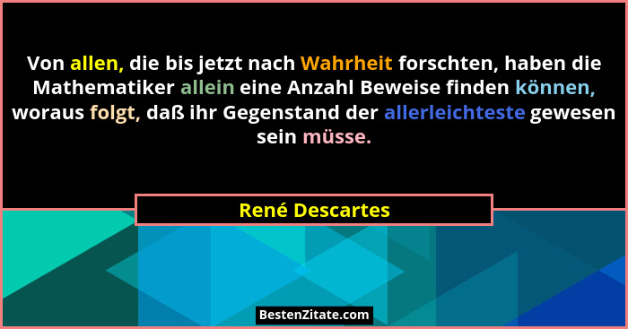 Von allen, die bis jetzt nach Wahrheit forschten, haben die Mathematiker allein eine Anzahl Beweise finden können, woraus folgt, daß... - René Descartes