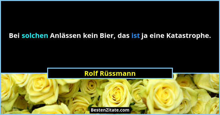 Bei solchen Anlässen kein Bier, das ist ja eine Katastrophe.... - Rolf Rüssmann