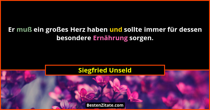 Er muß ein großes Herz haben und sollte immer für dessen besondere Ernährung sorgen.... - Siegfried Unseld