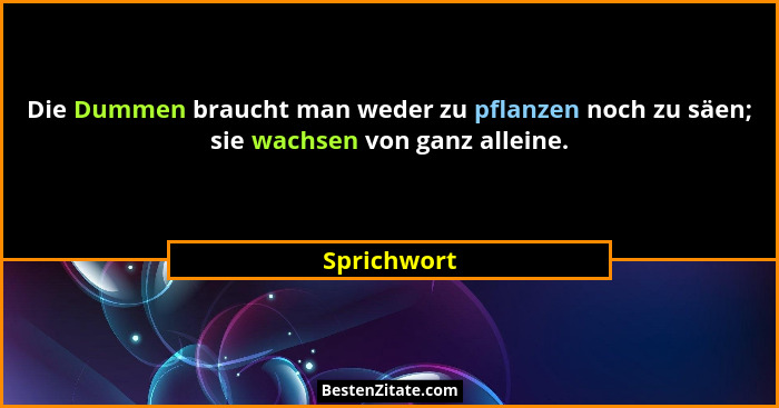 Die Dummen braucht man weder zu pflanzen noch zu säen; sie wachsen von ganz alleine.... - Sprichwort