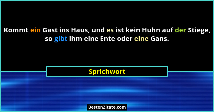 Kommt ein Gast ins Haus, und es ist kein Huhn auf der Stiege, so gibt ihm eine Ente oder eine Gans.... - Sprichwort