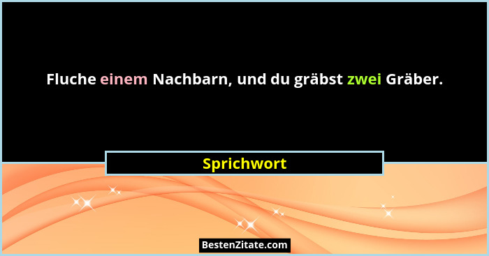 Fluche einem Nachbarn, und du gräbst zwei Gräber.... - Sprichwort